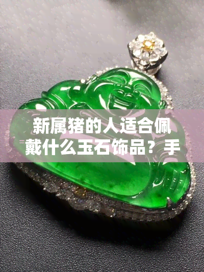 新属猪的人适合佩戴什么玉石饰品？手镯是否合适？