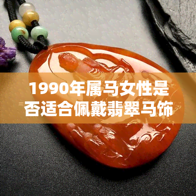 1990年属马女性是否适合佩戴翡翠马饰品？如何选择和搭配？