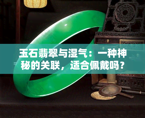 玉石翡翠与湿气：一种神秘的关联，适合佩戴吗？