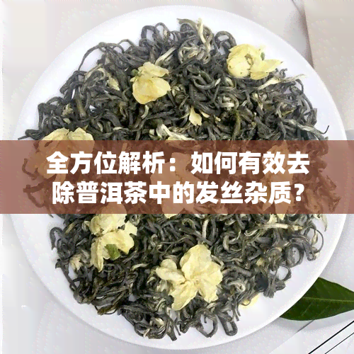 全方位解析：如何有效去除普洱茶中的发丝杂质？