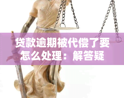 贷款逾期被代偿了要怎么处理：解答疑惑，避免额外损失