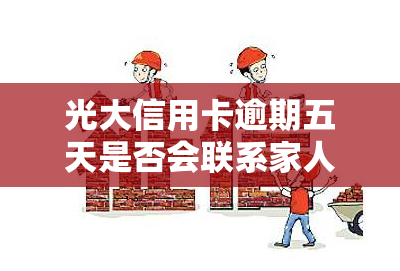 光大信用卡逾期五天是否会联系家人？