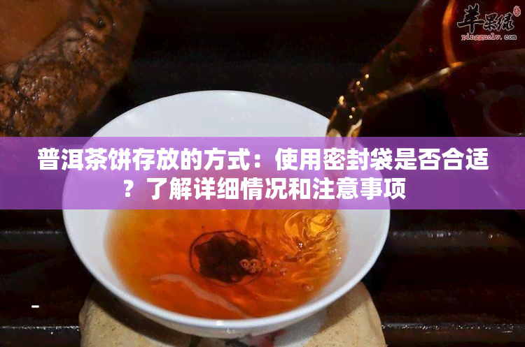 普洱茶饼存放的方式：使用密封袋是否合适？了解详细情况和注意事项