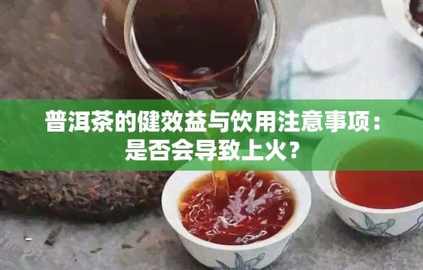 普洱茶的健效益与饮用注意事项：是否会导致上火？