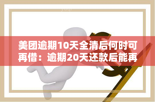 美团逾期10天全清后何时可再借：逾期20天还款后能再次借款吗？