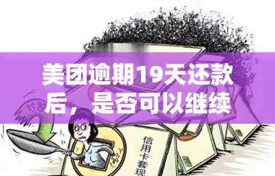 美团逾期19天还款后，是否可以继续借款？