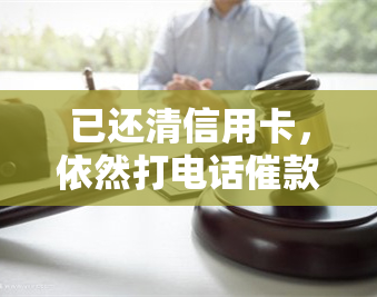 已还清信用卡，依然打电话催款违法么：关于已还清信用卡仍被催款的法律解答