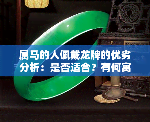 属马的人佩戴龙牌的优劣分析：是否适合？有何寓意？如何正确佩戴？