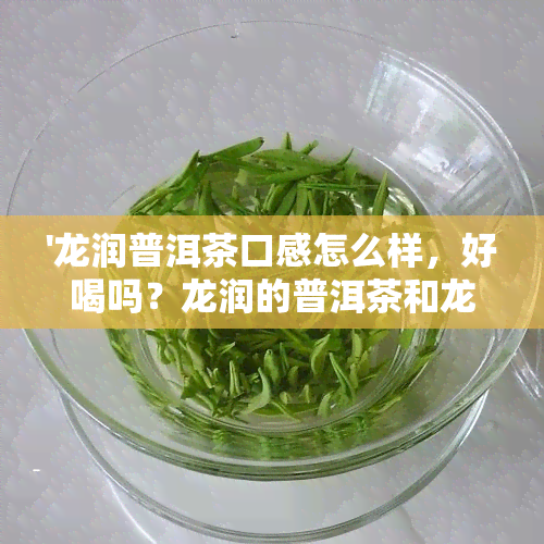 '龙润普洱茶口感怎么样，好喝吗？龙润的普洱茶和龙润茶普洱茶怎么样？'