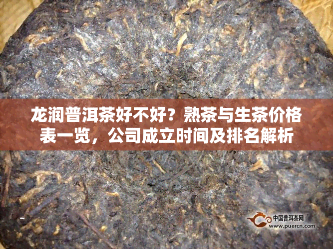 龙润普洱茶好不好？熟茶与生茶价格表一览，公司成立时间及排名解析