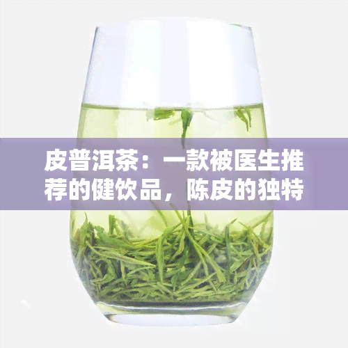 皮普洱茶：一款被医生推荐的健饮品，陈皮的独特功效令人惊叹