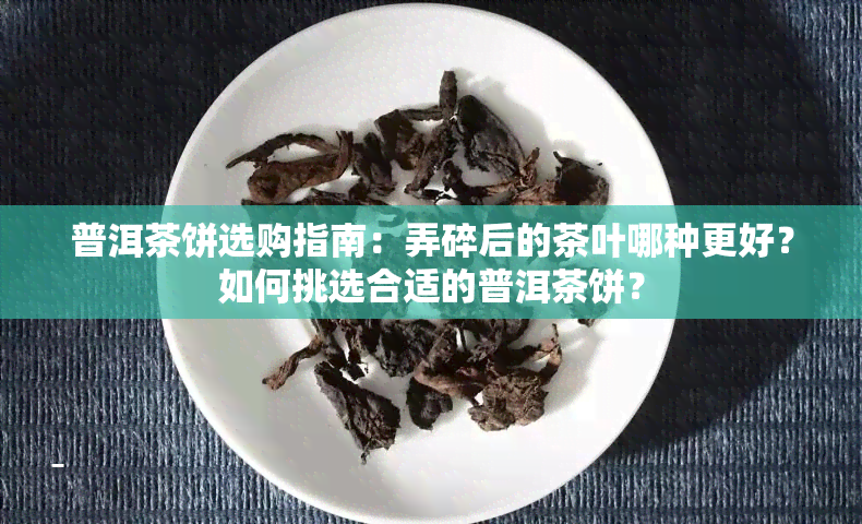 普洱茶饼选购指南：弄碎后的茶叶哪种更好？如何挑选合适的普洱茶饼？