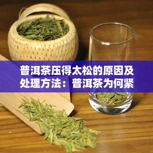 普洱茶压得太松的原因及处理方法：普洱茶为何紧压？如何判断压得是否太松？