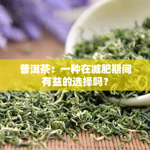 普洱茶：一种在减肥期间有益的选择吗？