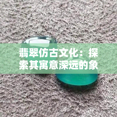 翡翠仿古文化：探索其寓意深远的象征意义