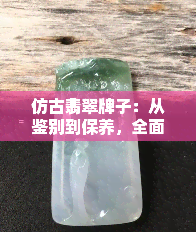 仿古翡翠牌子：从鉴别到保养，全面指南助你成为翡翠专家