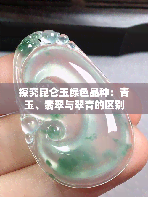 探究昆仑玉绿色品种：青玉、翡翠与翠青的区别