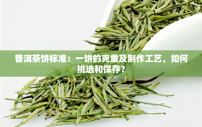 普洱茶饼标准：一饼的克重及制作工艺，如何挑选和保存？