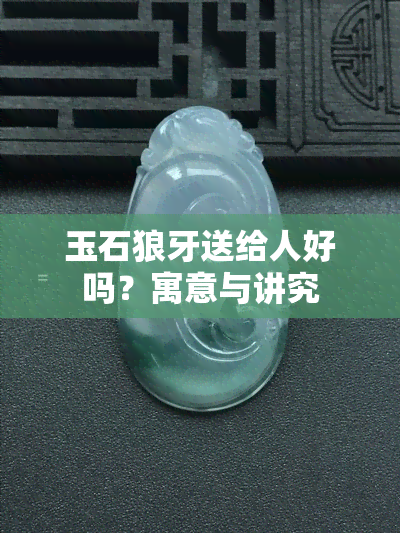 玉石狼牙送给人好吗？寓意与讲究