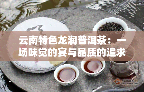 云南特色龙润普洱茶：一场味觉的宴与品质的追求