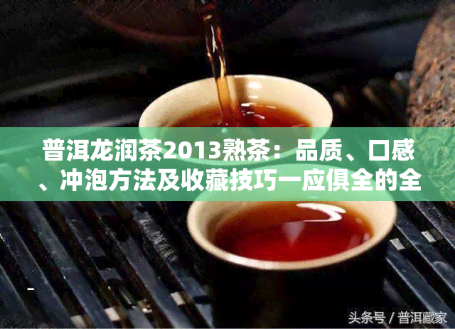 普洱龙润茶2013熟茶：品质、口感、冲泡方法及收藏技巧一应俱全的全面指南