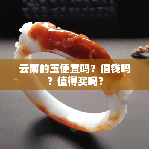 云南的玉便宜吗？值钱吗？值得买吗？