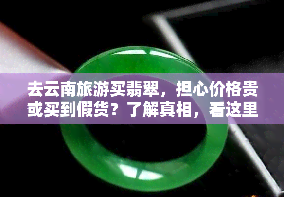 去云南旅游买翡翠，担心价格贵或买到假货？了解真相，看这里！