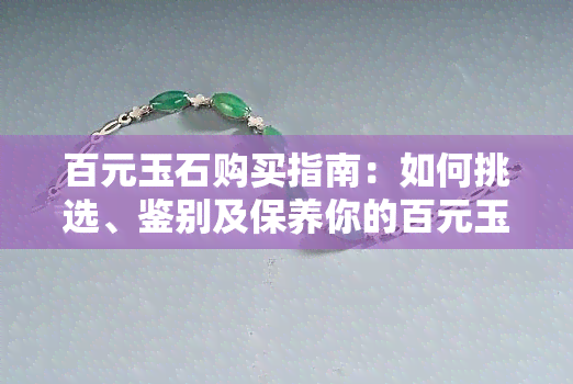 百元玉石购买指南：如何挑选、鉴别及保养你的百元玉石饰品