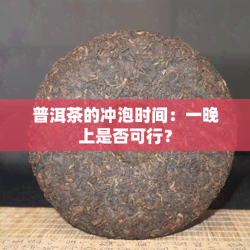 普洱茶的冲泡时间：一晚上是否可行？