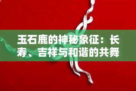 玉石鹿的神秘象征：长寿、吉祥与和谐的共舞