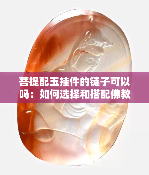 菩提配玉挂件的链子可以吗：如何选择和搭配佛教首饰