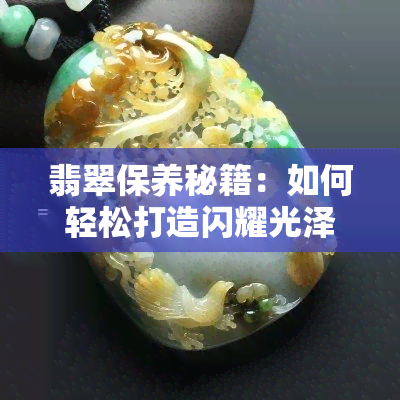 翡翠保养秘籍：如何轻松打造闪耀光泽的翡翠饰品