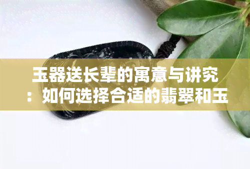 玉器送长辈的寓意与讲究：如何选择合适的翡翠和玉石礼物