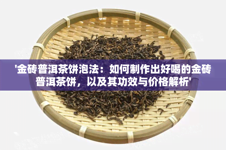 '金砖普洱茶饼泡法：如何制作出好喝的金砖普洱茶饼，以及其功效与价格解析'