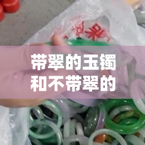 带翠的玉镯和不带翠的哪个贵：玉镯中的翠意意味着什么？