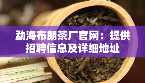 勐海布朗茶厂官网：提供招聘信息及详细地址