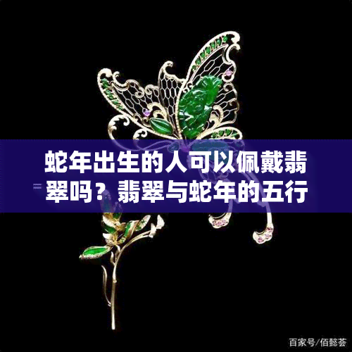 蛇年出生的人可以佩戴翡翠吗？翡翠与蛇年的五行相符度如何？