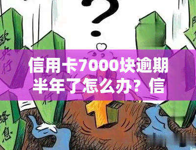 信用卡7000块逾期半年了怎么办？信用卡逾期的后果和解决办法