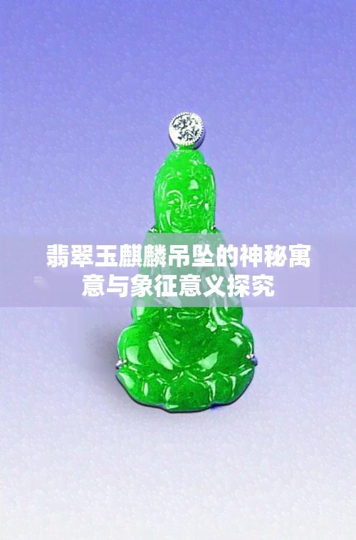 翡翠玉麒麟吊坠的神秘寓意与象征意义探究