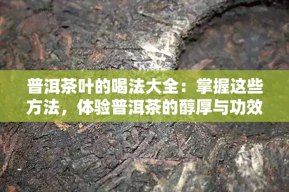 普洱茶叶的喝法大全：掌握这些方法，体验普洱茶的醇厚与功效