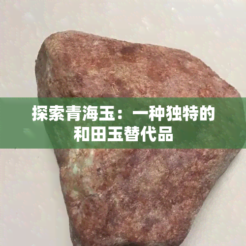 探索青海玉：一种独特的和田玉替代品