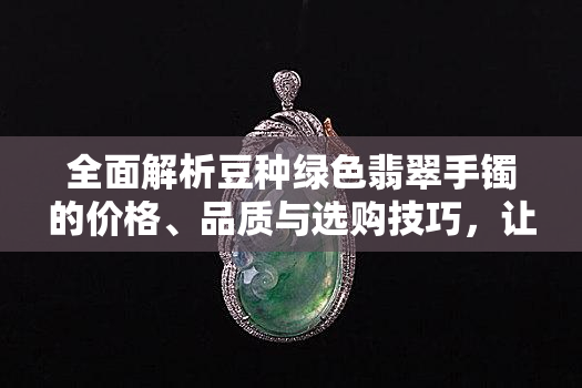 全面解析豆种绿色翡翠手镯的价格、品质与选购技巧，让你轻松成为行家