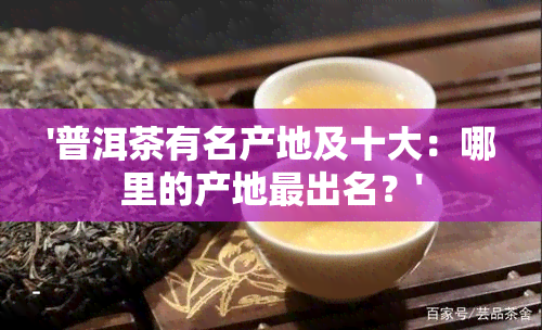 '普洱茶有名产地及十大：哪里的产地最出名？'