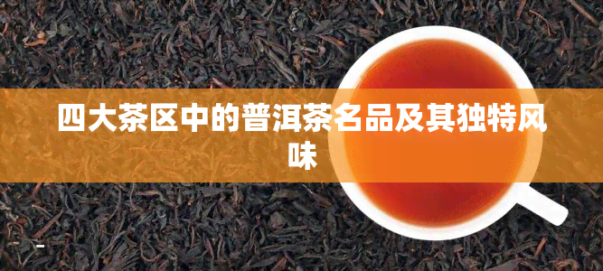 四大茶区中的普洱茶名品及其独特风味