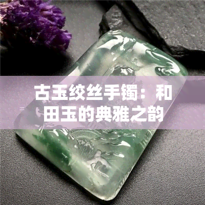 古玉绞丝手镯：和田玉的典雅之韵