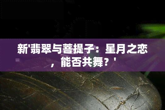 新'翡翠与菩提子：星月之恋，能否共舞？'