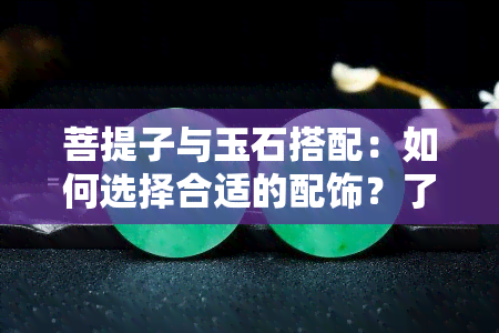 菩提子与玉石搭配：如何选择合适的配饰？了解这两种宝石的特性和搭配技巧