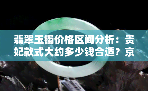 翡翠玉镯价格区间分析：贵妃款式大约多少钱合适？京东、商城购买怎么样？