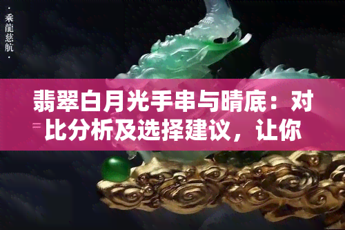 翡翠白月光手串与晴底：对比分析及选择建议，让你轻松决定哪个更适合你