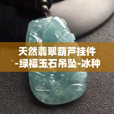 天然翡翠葫芦挂件-绿福玉石吊坠-冰种玉福货源批发价格促销